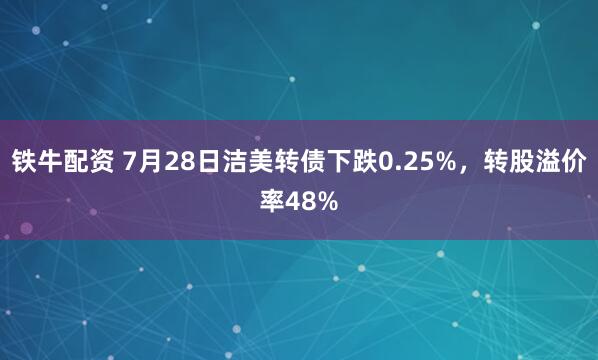 铁牛配资 7月28日洁美转债下跌0.25%，转股溢价率48%