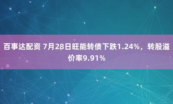 百事达配资 7月28日旺能转债下跌1.24%，转股溢价率9.91%