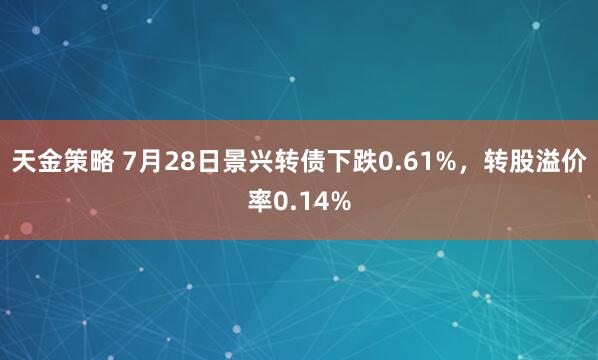 天金策略 7月28日景兴转债下跌0.61%，转股溢价率0.14%
