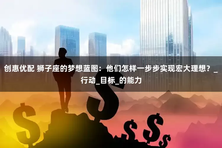 创惠优配 狮子座的梦想蓝图：他们怎样一步步实现宏大理想？_行动_目标_的能力