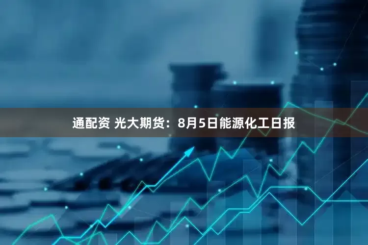 通配资 光大期货：8月5日能源化工日报