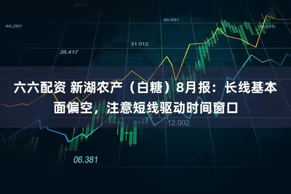 六六配资 新湖农产（白糖）8月报：长线基本面偏空，注意短线驱动时间窗口