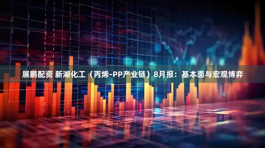 展鹏配资 新湖化工（丙烯-PP产业链）8月报：基本面与宏观博弈