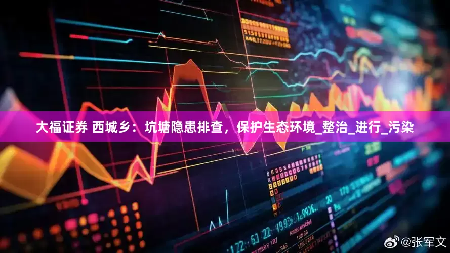 大福证券 西城乡：坑塘隐患排查，保护生态环境_整治_进行_污染