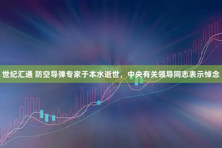 世纪汇通 防空导弹专家于本水逝世，中央有关领导同志表示悼念