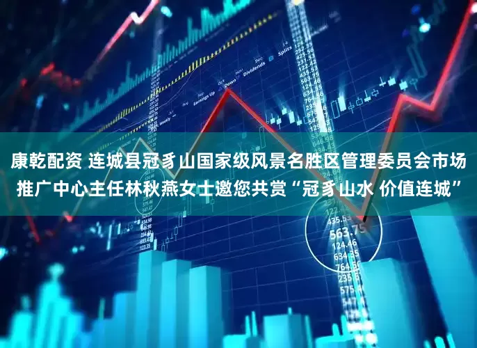 康乾配资 连城县冠豸山国家级风景名胜区管理委员会市场推广中心主任林秋燕女士邀您共赏“冠豸山水 价值连城”
