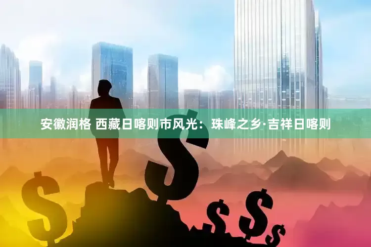 安徽润格 西藏日喀则市风光：珠峰之乡·吉祥日喀则