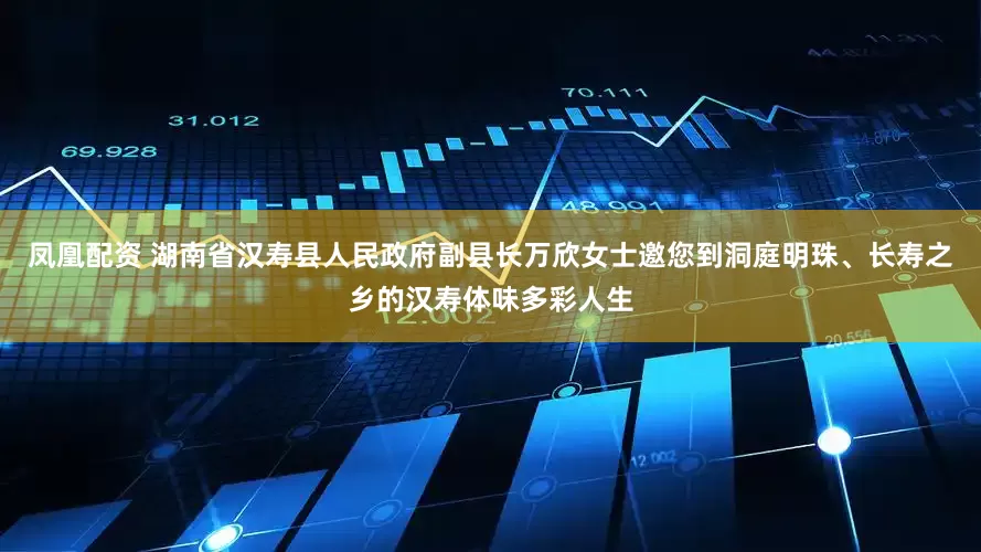 凤凰配资 湖南省汉寿县人民政府副县长万欣女士邀您到洞庭明珠、长寿之乡的汉寿体味多彩人生