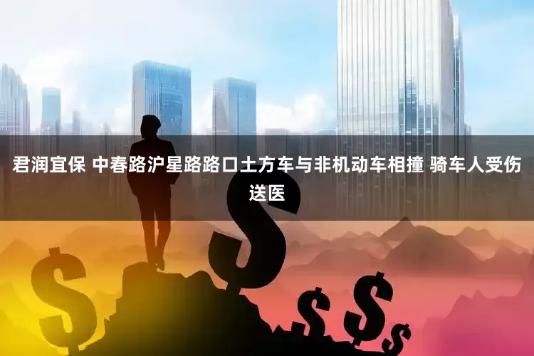 君润宜保 中春路沪星路路口土方车与非机动车相撞 骑车人受伤送医