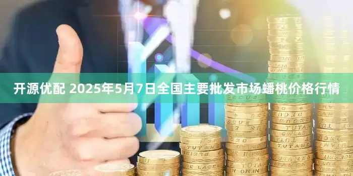 开源优配 2025年5月7日全国主要批发市场蟠桃价格行情