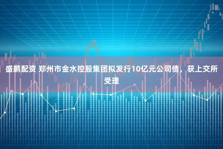 盛鹏配资 郑州市金水控股集团拟发行10亿元公司债，获上交所受理
