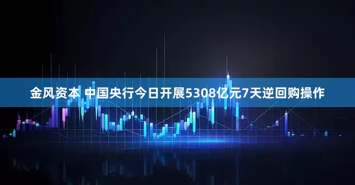金风资本 中国央行今日开展5308亿元7天逆回购操作