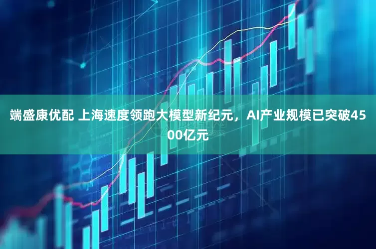 端盛康优配 上海速度领跑大模型新纪元，AI产业规模已突破4500亿元