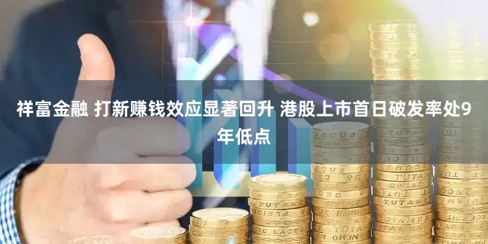 祥富金融 打新赚钱效应显著回升 港股上市首日破发率处9年低点
