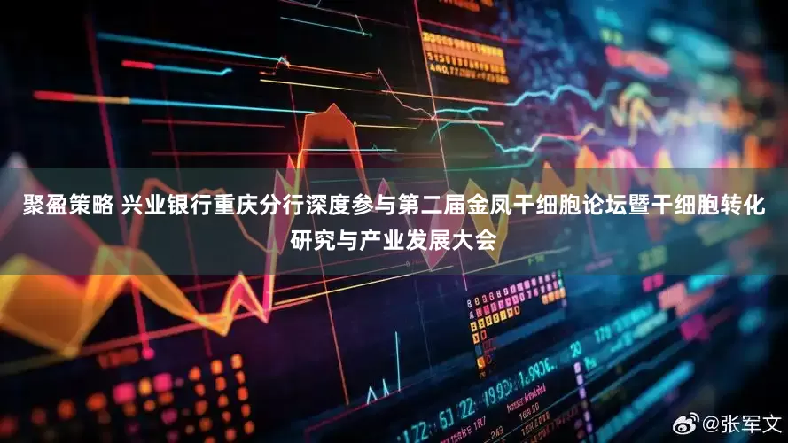 聚盈策略 兴业银行重庆分行深度参与第二届金凤干细胞论坛暨干细胞转化研究与产业发展大会