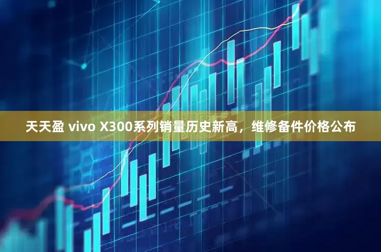 天天盈 vivo X300系列销量历史新高，维修备件价格公布