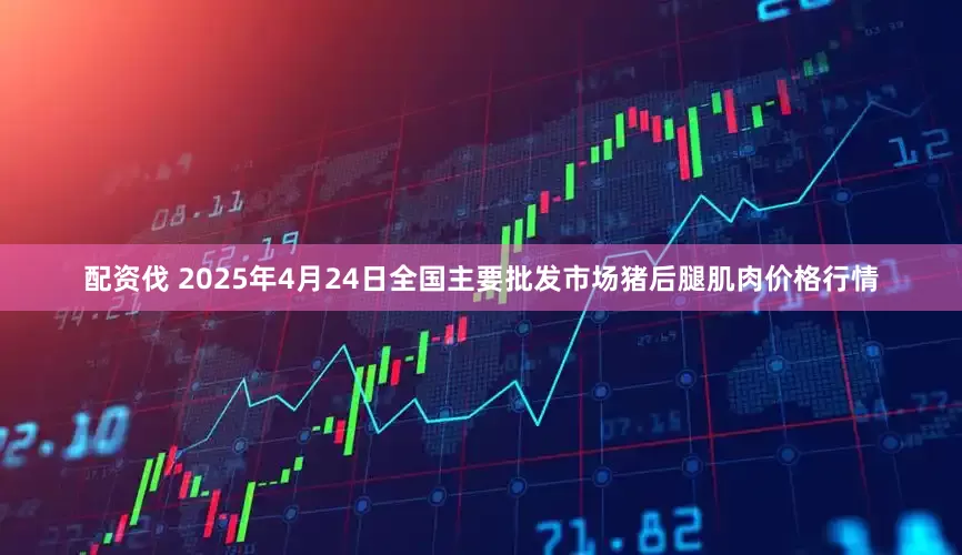 配资伐 2025年4月24日全国主要批发市场猪后腿肌肉价格行情