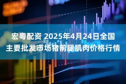 宏粤配资 2025年4月24日全国主要批发市场猪前腿肌肉价格行情