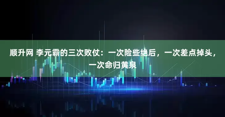 顺升网 李元霸的三次败仗：一次险些绝后，一次差点掉头，一次命归黄泉
