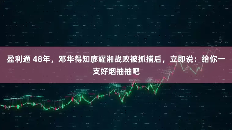 盈利通 48年，邓华得知廖耀湘战败被抓捕后，立即说：给你一支好烟抽抽吧