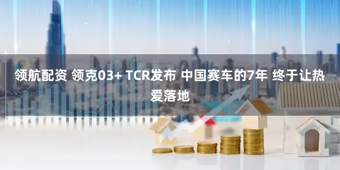 领航配资 领克03+ TCR发布 中国赛车的7年 终于让热爱落地