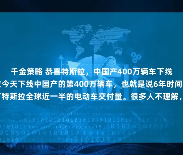 千金策略 恭喜特斯拉，中国产400万辆车下线了。根据介绍，特斯拉今天下线中国产的第400万辆车，也就是说6年时间，上海超级工厂贡献了特斯拉全球近一半的电动车交付量。很多人不理解，为什么特斯拉那么火爆，其实特斯拉很多零部件都是我国产的，其中特斯拉Model 3Y超95%零件本土采购，对特斯拉