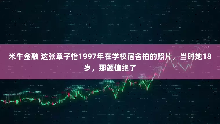 米牛金融 这张章子怡1997年在学校宿舍拍的照片,当时她18岁,那颜值绝了