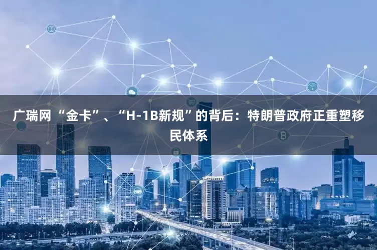 广瑞网 “金卡”、“H-1B新规”的背后：特朗普政府正重塑移民体系