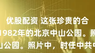 优股配资 这张珍贵的合影拍摄于1982年的北京中山公园。照片中，时任中共中央宣