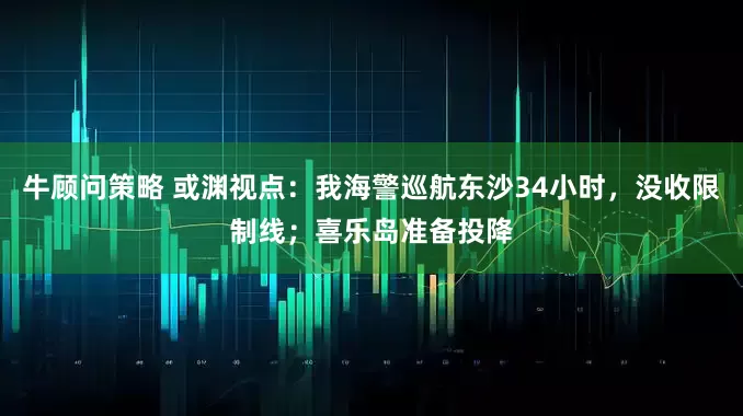 牛顾问策略 或渊视点：我海警巡航东沙34小时，没收限制线；喜乐岛准备投降