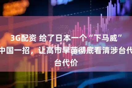 3G配资 给了日本一个“下马威”！中国一招，让高市早苗彻底看清涉台代价