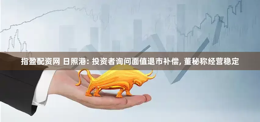 指盈配资网 日照港: 投资者询问面值退市补偿, 董秘称经营稳定