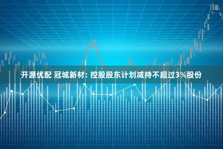 开源优配 冠城新材: 控股股东计划减持不超过3%股份